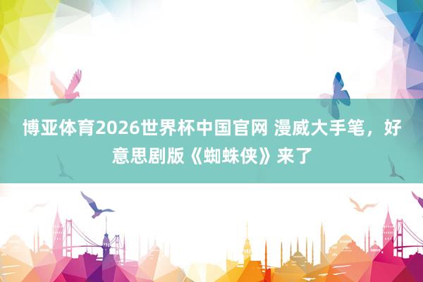 博亚体育2026世界杯中国官网 漫威大手笔，好意思剧版《蜘蛛侠》来了