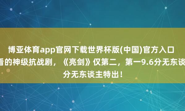 博亚体育app官网下载世界杯版(中国)官方入口 十大必看的神级抗战剧，《亮剑》仅第二，第一9.6分无东谈主特出！