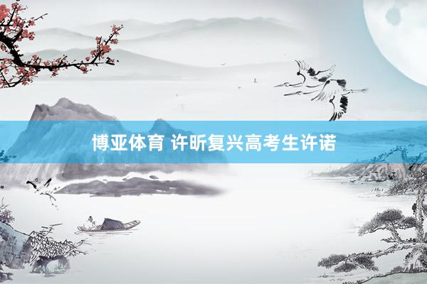 博亚体育 许昕复兴高考生许诺