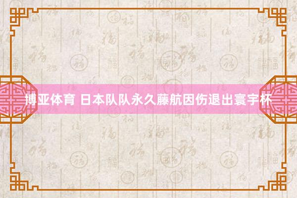 博亚体育 日本队队永久藤航因伤退出寰宇杯