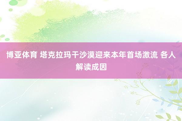 博亚体育 塔克拉玛干沙漠迎来本年首场激流 各人解读成因