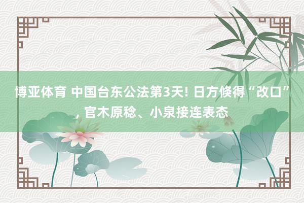 博亚体育 中国台东公法第3天! 日方倏得“改口”， 官木原稔、小泉接连表态