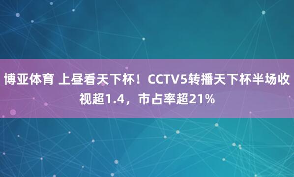 博亚体育 上昼看天下杯！CCTV5转播天下杯半场收视超1.4，市占率超21%