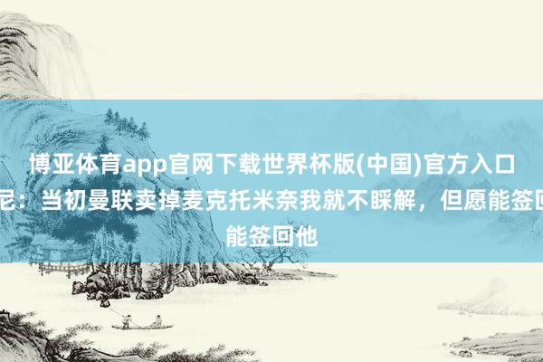 博亚体育app官网下载世界杯版(中国)官方入口 鲁尼：当初曼联卖掉麦克托米奈我就不睬解，但愿能签回他