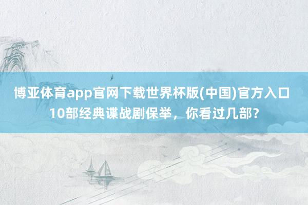 博亚体育app官网下载世界杯版(中国)官方入口 10部经典谍战剧保举，你看过几部？