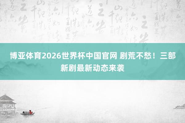 博亚体育2026世界杯中国官网 剧荒不愁！三部新剧最新动态来袭