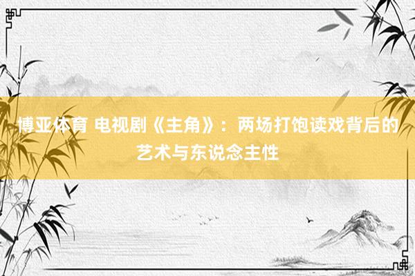 博亚体育 电视剧《主角》：两场打饱读戏背后的艺术与东说念主性