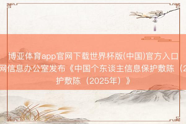 博亚体育app官网下载世界杯版(中国)官方入口 国度互联网信息办公室发布《中国个东谈主信息保护敷陈（2025年）》