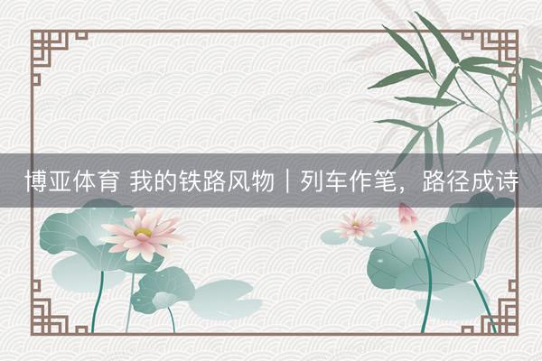 博亚体育 我的铁路风物|列车作笔,路径成诗