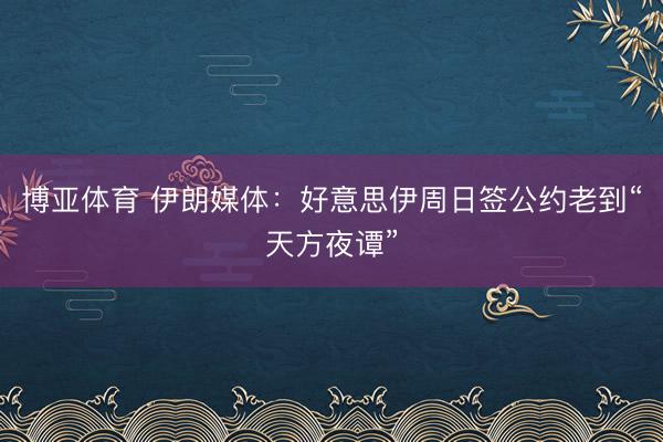 博亚体育 伊朗媒体：好意思伊周日签公约老到“天方夜谭”