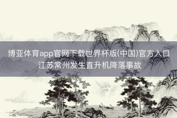 博亚体育app官网下载世界杯版(中国)官方入口 江苏常州发生直升机降落事故