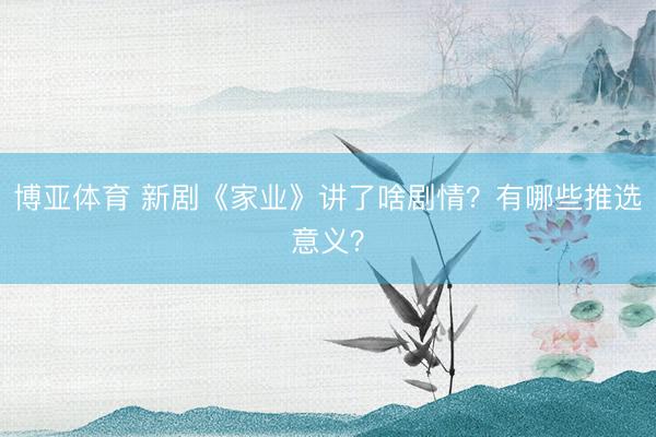 博亚体育 新剧《家业》讲了啥剧情？有哪些推选意义？