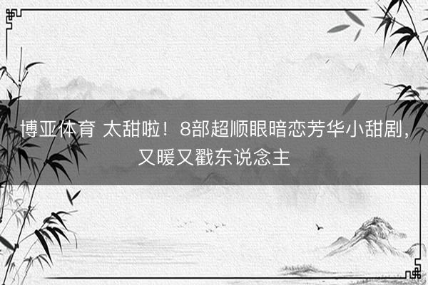博亚体育 太甜啦！8部超顺眼暗恋芳华小甜剧，又暖又戳东说念主