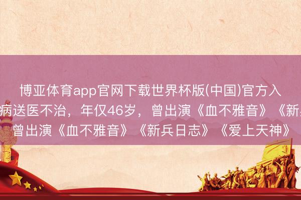 博亚体育app官网下载世界杯版(中国)官方入口 演员傅子纯突发疾病送医不治，年仅46岁，曾出演《血不雅音》《新兵日志》《爱上天神》