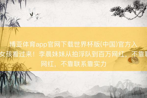博亚体育app官网下载世界杯版(中国)官方入口 三四线女孩看过来!李晨妹妹从拍浮队到百万网红,不靠联系靠实力