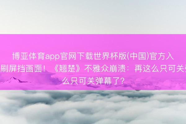 博亚体育app官网下载世界杯版(中国)官方入口 弹幕刷屏挡画面!《翘楚》不雅众崩溃:再这么只可关弹幕了?