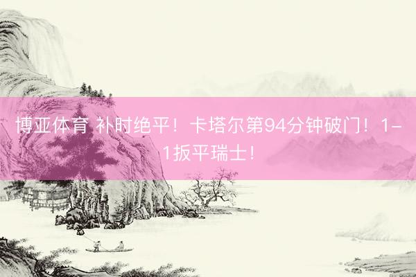 博亚体育 补时绝平！卡塔尔第94分钟破门！1-1扳平瑞士！
