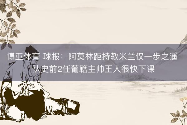 博亚体育 球报：阿莫林距持教米兰仅一步之遥 队史前2任葡籍主帅王人很快下课