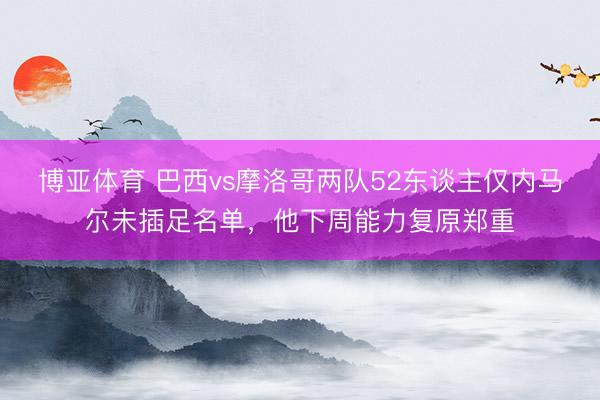 博亚体育 巴西vs摩洛哥两队52东谈主仅内马尔未插足名单，他下周能力复原郑重