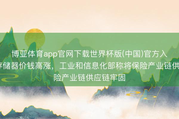 博亚体育app官网下载世界杯版(中国)官方入口 回答存储器价钱高涨，工业和信息化部称将保险产业链供应链牢固
