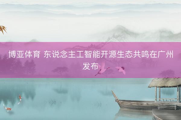 博亚体育 东说念主工智能开源生态共鸣在广州发布