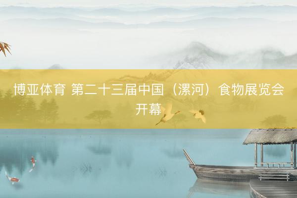 博亚体育 第二十三届中国（漯河）食物展览会开幕