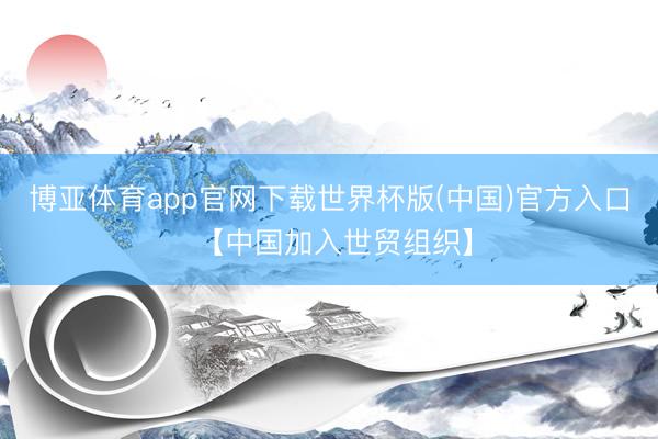 博亚体育app官网下载世界杯版(中国)官方入口 【中国加入世贸组织】