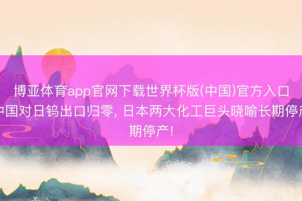 博亚体育app官网下载世界杯版(中国)官方入口 中国对日钨出口归零， 日本两大化工巨头晓喻长期停产!