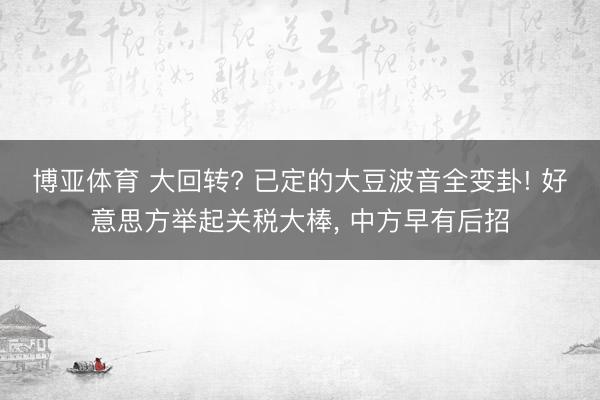 博亚体育 大回转? 已定的大豆波音全变卦! 好意思方举起关税大棒， 中方早有后招