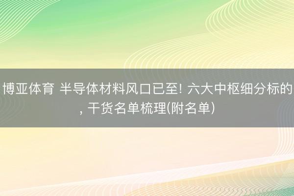 博亚体育 半导体材料风口已至! 六大中枢细分标的， 干货名单梳理(附名单)