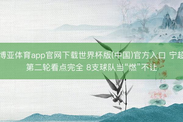 博亚体育app官网下载世界杯版(中国)官方入口 宁超第二轮看点完全 8支球队当“燃”不让