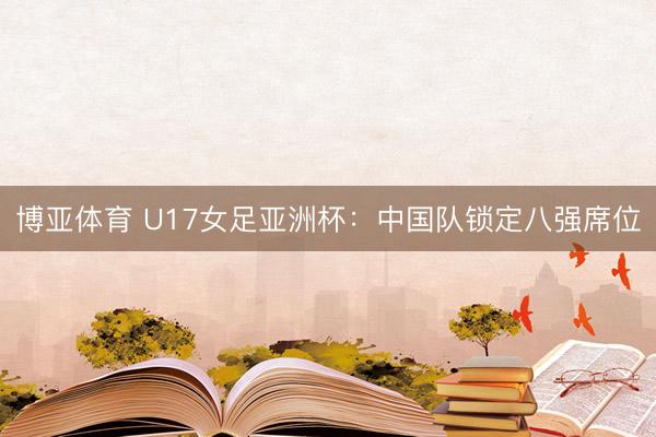 博亚体育 U17女足亚洲杯：中国队锁定八强席位