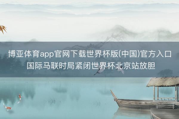 博亚体育app官网下载世界杯版(中国)官方入口 国际马联时局紧闭世界杯北京站放胆
