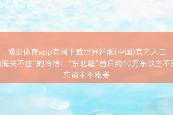 博亚体育app官网下载世界杯版(中国)官方入口 “山海关不住”的怜惜：“东北超”首日约10万东谈主不雅赛
