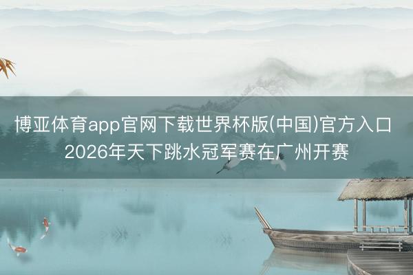 博亚体育app官网下载世界杯版(中国)官方入口 2026年天下跳水冠军赛在广州开赛