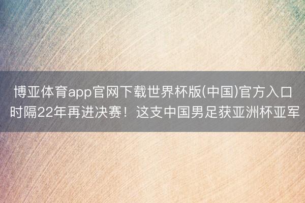 博亚体育app官网下载世界杯版(中国)官方入口 时隔22年再进决赛！这支中国男足获亚洲杯亚军