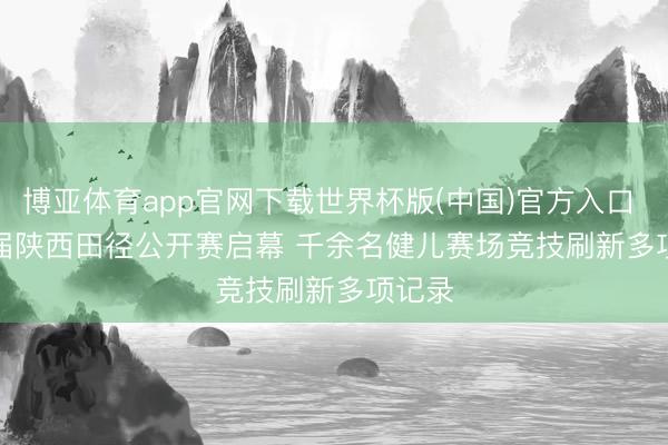 博亚体育app官网下载世界杯版(中国)官方入口 第九届陕西田径公开赛启幕 千余名健儿赛场竞技刷新多项记录