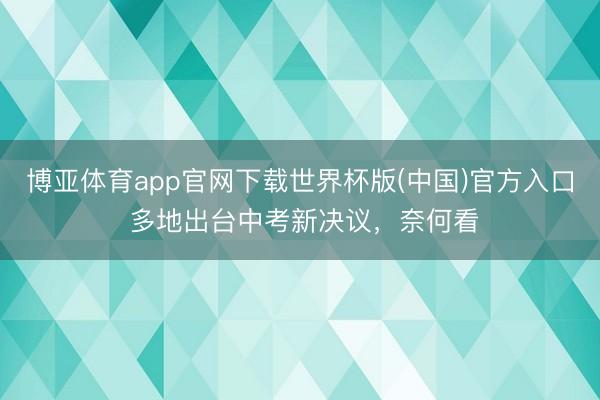 博亚体育app官网下载世界杯版(中国)官方入口 多地出台中考新决议，奈何看