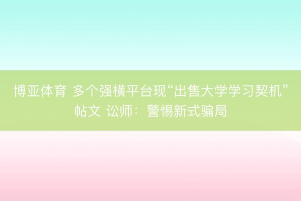 博亚体育 多个强横平台现“出售大学学习契机”帖文 讼师：警惕新式骗局