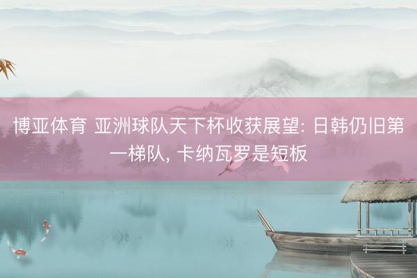 博亚体育 亚洲球队天下杯收获展望: 日韩仍旧第一梯队， 卡纳瓦罗是短板
