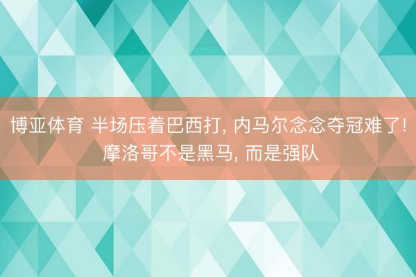博亚体育 半场压着巴西打， 内马尔念念夺冠难了! 摩洛哥不是黑马， 而是强队