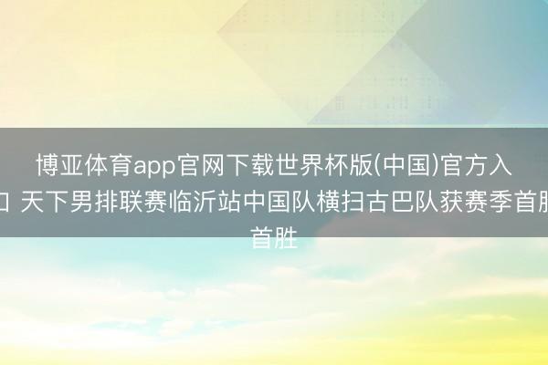 博亚体育app官网下载世界杯版(中国)官方入口 天下男排联赛临沂站中国队横扫古巴队获赛季首胜