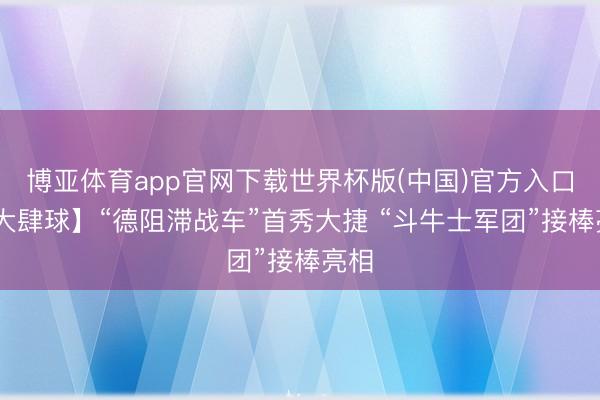 博亚体育app官网下载世界杯版(中国)官方入口 【大肆球】“德阻滞战车”首秀大捷 “斗牛士军团”接棒亮相