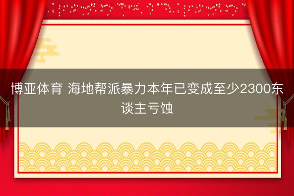 博亚体育 海地帮派暴力本年已变成至少2300东谈主亏蚀