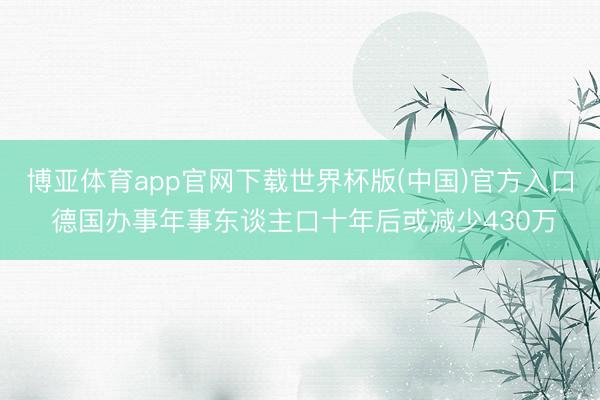 博亚体育app官网下载世界杯版(中国)官方入口 德国办事年事东谈主口十年后或减少430万