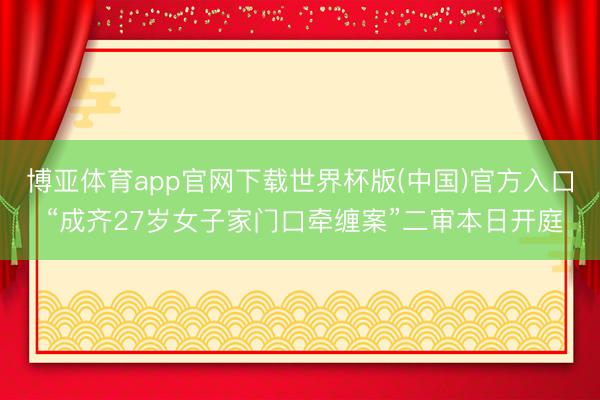 博亚体育app官网下载世界杯版(中国)官方入口 “成齐27岁女子家门口牵缠案”二审本日开庭