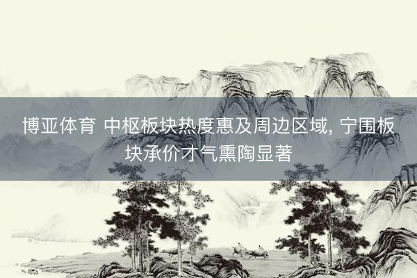 博亚体育 中枢板块热度惠及周边区域， 宁围板块承价才气熏陶显著
