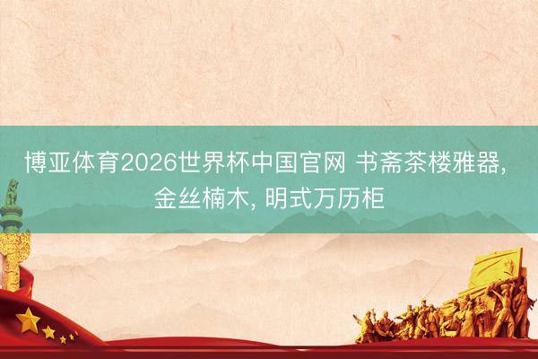 博亚体育2026世界杯中国官网 书斋茶楼雅器， 金丝楠木， 明式万历柜