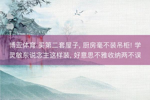 博亚体育 买第二套屋子， 厨房毫不装吊柜! 学灵敏东说念主这样装，<a href=