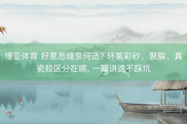博亚体育 好意思缝奈何选? 环氧彩砂、聚脲、真瓷胶区分在哪， 一篇讲透不踩坑
